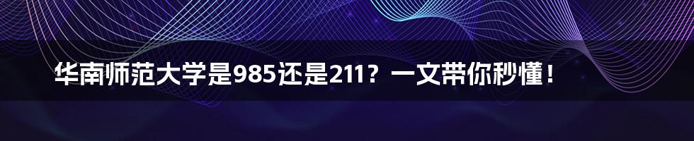 华南师范大学是985还是211?一文带你秒懂!