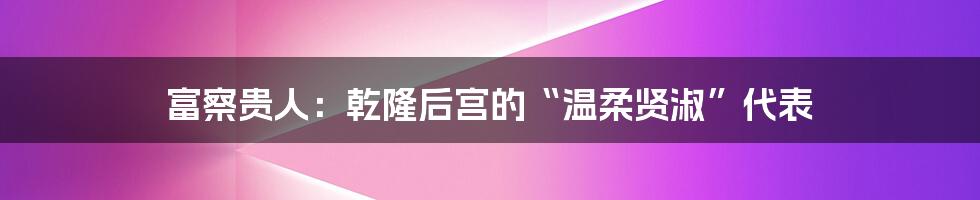 富察贵人:乾隆后宫的“温柔贤淑”代表