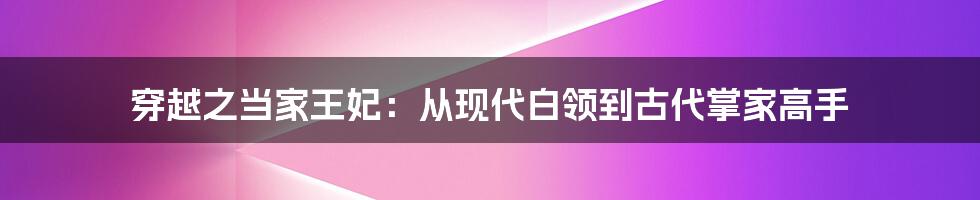 穿越之当家王妃：从现代白领到古代掌家高手