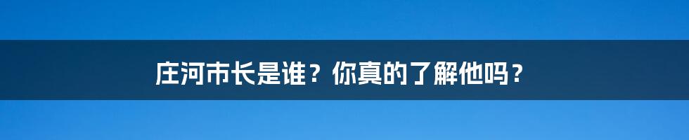 庄河市长是谁?你真的了解他吗?