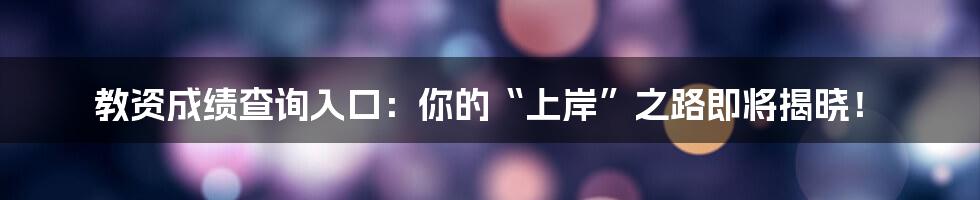 教资成绩查询入口:你的“上岸”之路即将揭晓!
