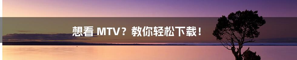 想看 MTV?教你轻松下载!