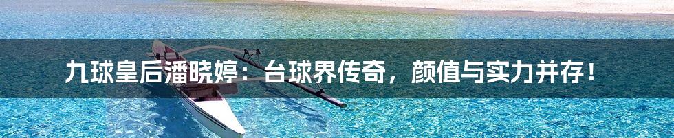 九球皇后潘晓婷:台球界传奇,颜值与实力并存!