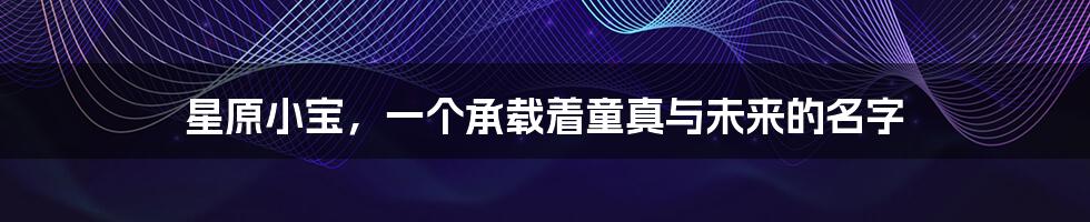 星原小宝,一个承载着童真与未来的名字