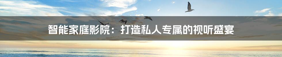 智能家庭影院:打造私人专属的视听盛宴