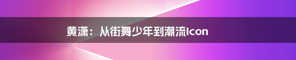 黄潇:从街舞少年到潮流Icon