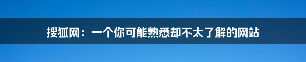 搜狐网:一个你可能熟悉却不太了解的网站