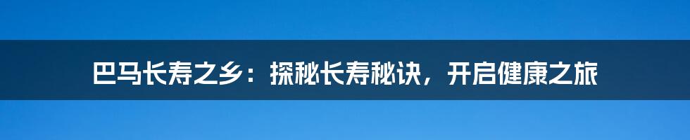 巴马长寿之乡：探秘长寿秘诀，开启健康之旅