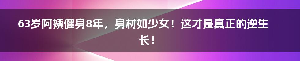 63岁阿姨健身8年,身材如少女!这才是真正的逆生长!