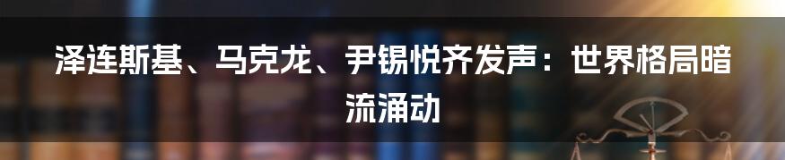 泽连斯基、马克龙、尹锡悦齐发声:世界格局暗流涌动
