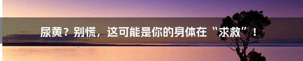 尿黄?别慌,这可能是你的身体在“求救”!