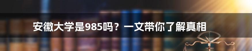 安徽大学是985吗?一文带你了解真相
