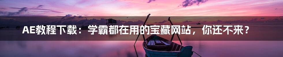 AE教程下载:学霸都在用的宝藏网站,你还不来?