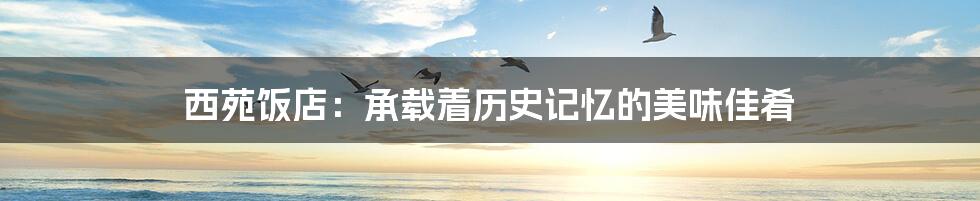 西苑饭店:承载着历史记忆的美味佳肴