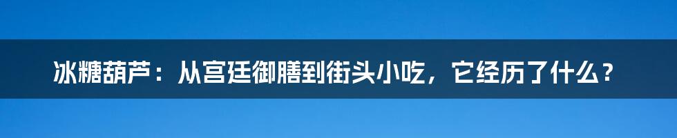 冰糖葫芦:从宫廷御膳到街头小吃,它经历了什么?
