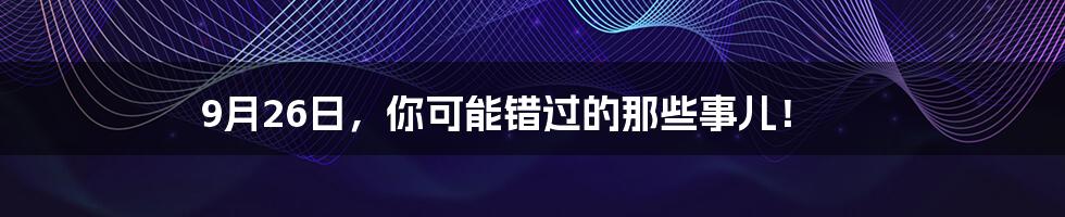 9月26日，你可能错过的那些事儿！
