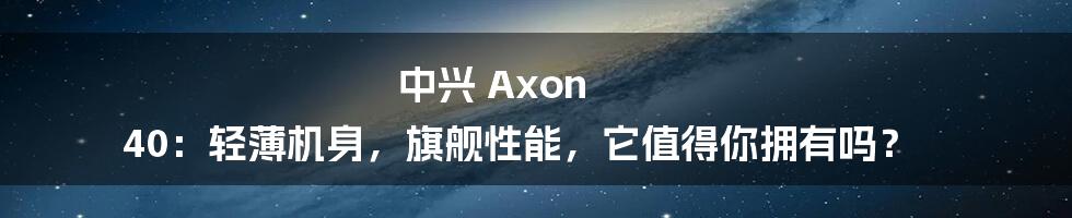 中兴 Axon 40:轻薄机身,旗舰性能,它值得你拥有吗?