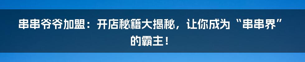 串串爷爷加盟:开店秘籍大揭秘,让你成为“串串界”的霸主!