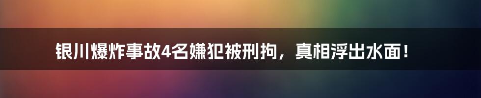 银川爆炸事故4名嫌犯被刑拘,真相浮出水面!