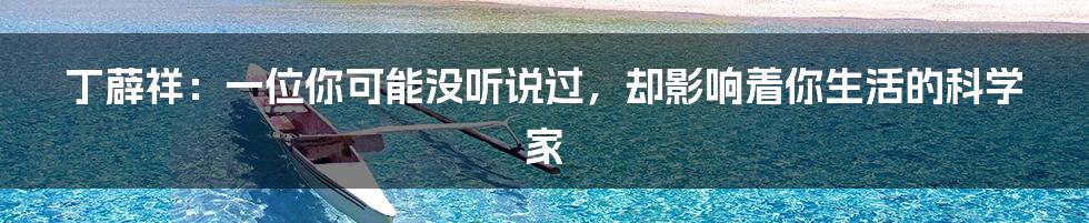 丁薜祥:一位你可能没听说过,却影响着你生活的科学家