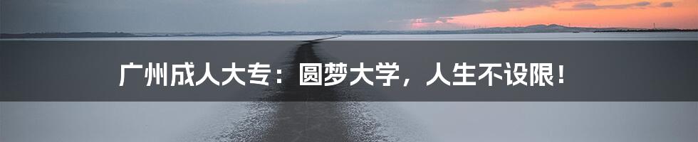 广州成人大专:圆梦大学,人生不设限!