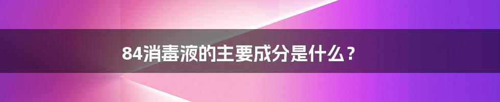 84消毒液的主要成分是什么?