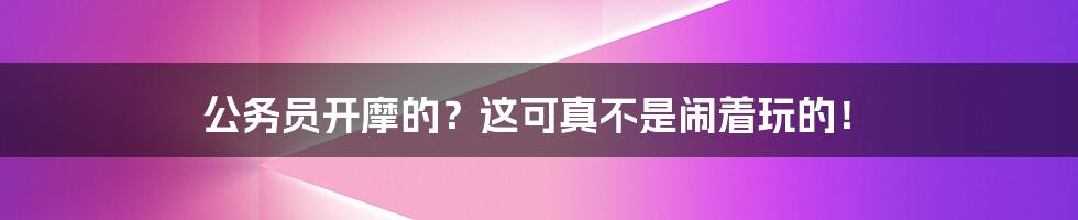 公务员开摩的?这可真不是闹着玩的!