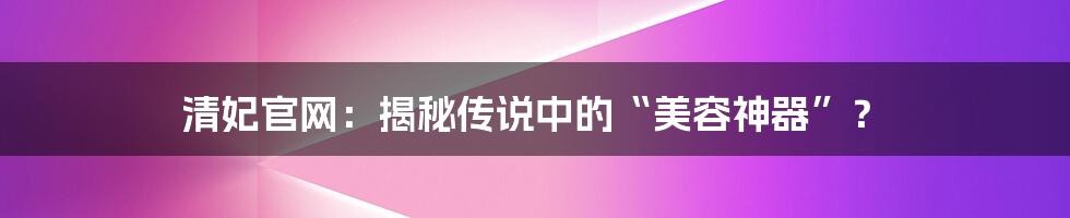 清妃官网:揭秘传说中的“美容神器”?