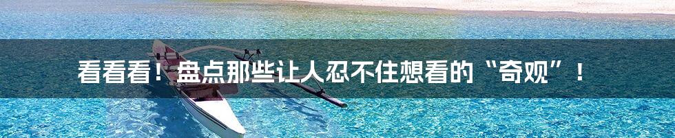 看看看!盘点那些让人忍不住想看的“奇观”!