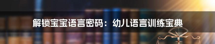 解锁宝宝语言密码:幼儿语言训练宝典