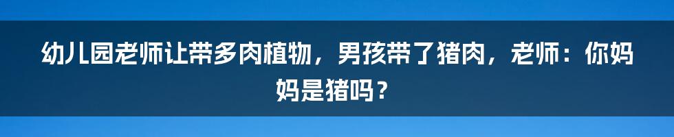 幼儿园老师让带多肉植物,男孩带了猪肉,老师:你妈妈是猪吗?