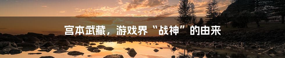 宫本武藏,游戏界“战神”的由来