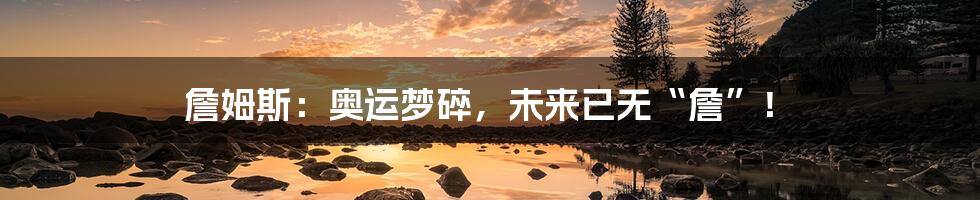 詹姆斯:奥运梦碎,未来已无“詹”!