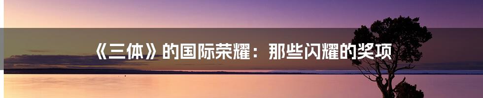 《三体》的国际荣耀:那些闪耀的奖项