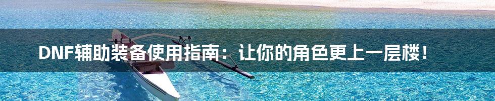 DNF辅助装备使用指南:让你的角色更上一层楼!