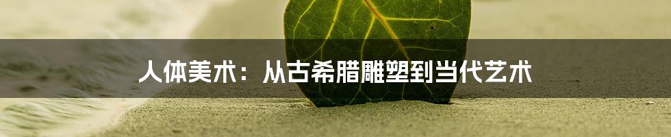 人体美术:从古希腊雕塑到当代艺术