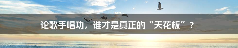 论歌手唱功，谁才是真正的“天花板”？