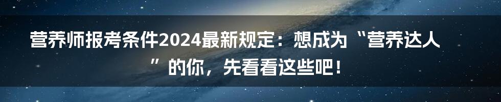 营养师报考条件2024最新规定:想成为“营养达人”的你,先看看这些吧!