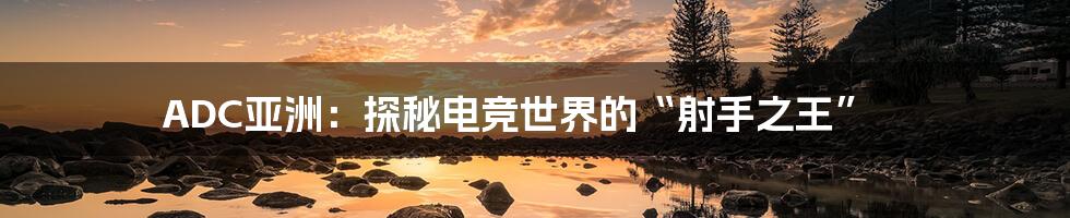 ADC亚洲:探秘电竞世界的“射手之王”