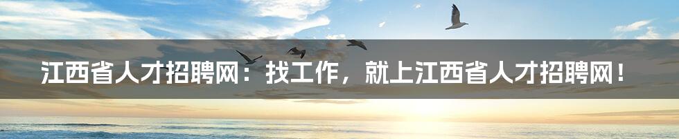 江西省人才招聘网:找工作,就上江西省人才招聘网!