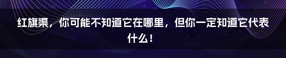 红旗渠,你可能不知道它在哪里,但你一定知道它代表什么!