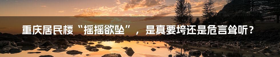 重庆居民楼“摇摇欲坠”,是真要垮还是危言耸听?