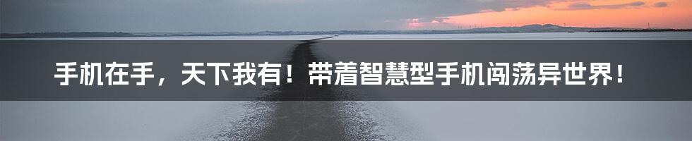 手机在手,天下我有!带着智慧型手机闯荡异世界!