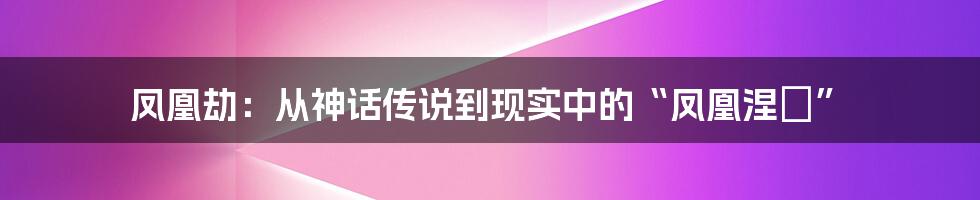凤凰劫:从神话传说到现实中的“凤凰涅槃”