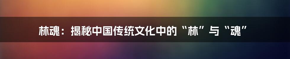 林魂:揭秘中国传统文化中的“林”与“魂”