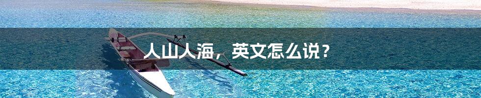 人山人海,英文怎么说?