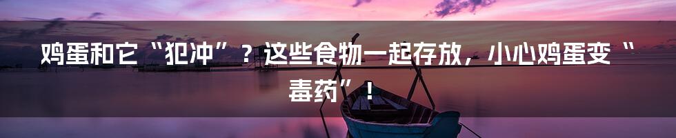 鸡蛋和它“犯冲”?这些食物一起存放,小心鸡蛋变“毒药”!