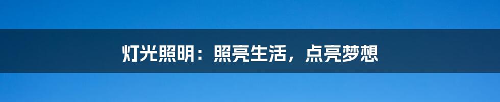 灯光照明:照亮生活,点亮梦想
