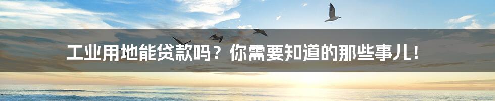 工业用地能贷款吗?你需要知道的那些事儿!
