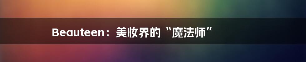 Beauteen:美妆界的“魔法师”